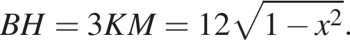 BH=3KM=12 корень из: начало аргумента: 1 минус x в квадрате конец аргумента .