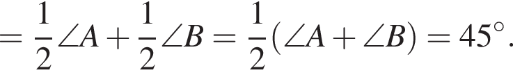 = дробь: числитель: 1, знаменатель: 2 конец дроби \angle A плюс дробь: числитель: 1, знаменатель: 2 конец дроби \angle B = дробь: числитель: 1, знаменатель: 2 конец дроби левая круглая скобка \angle A плюс \angle B правая круглая скобка =45 градусов.