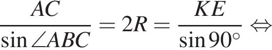  дробь: чис­ли­тель: AC, зна­ме­на­тель: синус \angle ABC конец дроби =2R= дробь: чис­ли­тель: KE, зна­ме­на­тель: синус 90 гра­ду­сов конец дроби рав­но­силь­но 