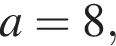 a = 8,