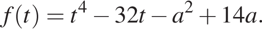 f левая круг­лая скоб­ка t пра­вая круг­лая скоб­ка =t в сте­пе­ни 4 минус 32t минус a в квад­ра­те плюс 14a.