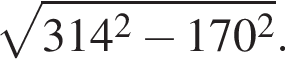  ко­рень из: на­ча­ло ар­гу­мен­та: 314 в квад­ра­те минус 170 в квад­ра­те конец ар­гу­мен­та .