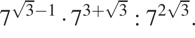 7 в сте­пе­ни левая круг­лая скоб­ка ко­рень из: на­ча­ло ар­гу­мен­та: 3 конец ар­гу­мен­та минус 1 пра­вая круг­лая скоб­ка умно­жить на 7 в сте­пе­ни левая круг­лая скоб­ка 3 плюс ко­рень из: на­ча­ло ар­гу­мен­та: 3 конец ар­гу­мен­та пра­вая круг­лая скоб­ка :7 в сте­пе­ни левая круг­лая скоб­ка 2 ко­рень из: на­ча­ло ар­гу­мен­та: 3 конец ар­гу­мен­та пра­вая круг­лая скоб­ка .