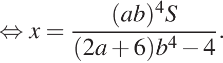  рав­но­силь­но x= дробь: чис­ли­тель: левая круг­лая скоб­ка ab пра­вая круг­лая скоб­ка в сте­пе­ни 4 S, зна­ме­на­тель: левая круг­лая скоб­ка 2a плюс 6 пра­вая круг­лая скоб­ка b в сте­пе­ни 4 минус 4 конец дроби . 