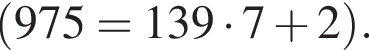  левая круг­лая скоб­ка 975 = 139 умно­жить на 7 плюс 2 пра­вая круг­лая скоб­ка .