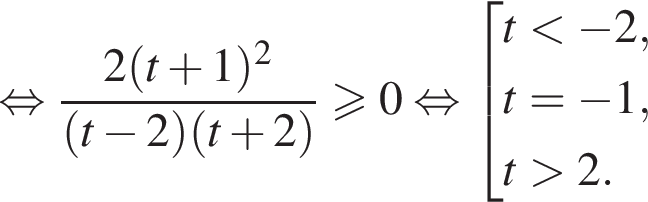  рав­но­силь­но дробь: чис­ли­тель: 2 левая круг­лая скоб­ка t плюс 1 пра­вая круг­лая скоб­ка в квад­ра­те , зна­ме­на­тель: левая круг­лая скоб­ка t минус 2 пра­вая круг­лая скоб­ка левая круг­лая скоб­ка t плюс 2 пра­вая круг­лая скоб­ка конец дроби \geqslant0 рав­но­силь­но со­во­куп­ность вы­ра­же­ний t мень­ше минус 2,t= минус 1,t боль­ше 2. конец со­во­куп­но­сти . 