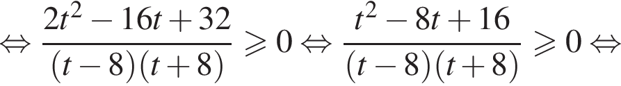 рав­но­силь­но дробь: чис­ли­тель: 2t в квад­ра­те минус 16t плюс 32, зна­ме­на­тель: левая круг­лая скоб­ка t минус 8 пра­вая круг­лая скоб­ка левая круг­лая скоб­ка t плюс 8 пра­вая круг­лая скоб­ка конец дроби \geqslant0 рав­но­силь­но дробь: чис­ли­тель: t в квад­ра­те минус 8t плюс 16, зна­ме­на­тель: левая круг­лая скоб­ка t минус 8 пра­вая круг­лая скоб­ка левая круг­лая скоб­ка t плюс 8 пра­вая круг­лая скоб­ка конец дроби \geqslant0 рав­но­силь­но 