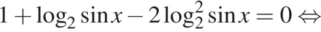 1 плюс ло­га­рифм по ос­но­ва­нию 2 синус x минус 2 ло­га­рифм по ос­но­ва­нию 2 в квад­ра­те синус x = 0 рав­но­силь­но 
