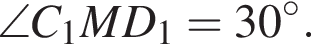 \angle C_1MD_1=30 гра­ду­сов.