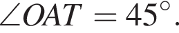\angleOAT = 45 гра­ду­сов.