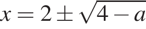 x=2\pm ко­рень из: на­ча­ло ар­гу­мен­та: 4 минус a конец ар­гу­мен­та 