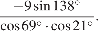  дробь: чис­ли­тель: минус 9 синус 138 в сте­пе­ни левая круг­лая скоб­ка \circ пра­вая круг­лая скоб­ка , зна­ме­на­тель: ко­си­нус 69 в сте­пе­ни левая круг­лая скоб­ка \circ пра­вая круг­лая скоб­ка умно­жить на ко­си­нус 21 в сте­пе­ни левая круг­лая скоб­ка \circ пра­вая круг­лая скоб­ка конец дроби . 