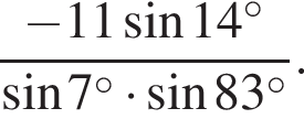  дробь: чис­ли­тель: минус 11 синус 14 в сте­пе­ни левая круг­лая скоб­ка \circ пра­вая круг­лая скоб­ка , зна­ме­на­тель: синус 7 в сте­пе­ни левая круг­лая скоб­ка \circ пра­вая круг­лая скоб­ка умно­жить на синус 83 в сте­пе­ни левая круг­лая скоб­ка \circ пра­вая круг­лая скоб­ка конец дроби . 