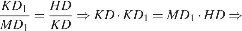 дробь: чис­ли­тель: KD_1, зна­ме­на­тель: MD_1 конец дроби = дробь: чис­ли­тель: HD, зна­ме­на­тель: KD конец дроби \Rightarrow KD умно­жить на KD_1=MD_1 умно­жить на HD \Rightarrow 