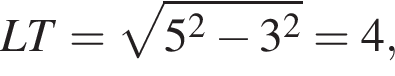 LT= ко­рень из: на­ча­ло ар­гу­мен­та: 5 в квад­ра­те минус 3 в квад­ра­те конец ар­гу­мен­та =4,