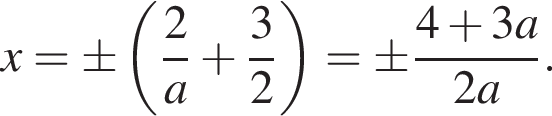 x = \pm левая круг­лая скоб­ка дробь: чис­ли­тель: 2, зна­ме­на­тель: a конец дроби плюс дробь: чис­ли­тель: 3, зна­ме­на­тель: 2 конец дроби пра­вая круг­лая скоб­ка = \pm дробь: чис­ли­тель: 4 плюс 3a, зна­ме­на­тель: 2a конец дроби . 