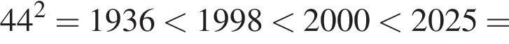 44 в квад­ра­те = 1936 мень­ше 1998 мень­ше 2000 мень­ше 2025 =