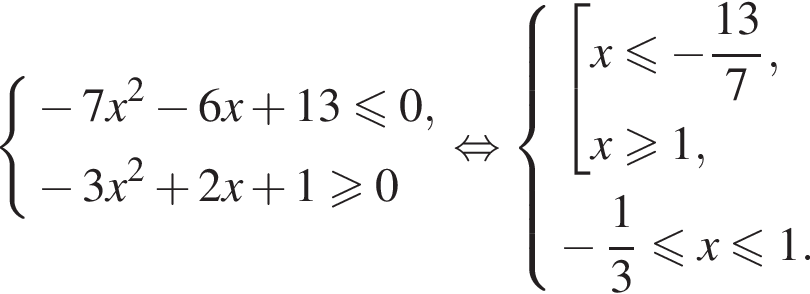  си­сте­ма вы­ра­же­ний  новая стро­ка минус 7x в квад­ра­те минус 6x плюс 13\leqslant0, новая стро­ка минус 3x в квад­ра­те плюс 2x плюс 1 боль­ше или равно 0 конец си­сте­мы . рав­но­силь­но си­сте­ма вы­ра­же­ний  новая стро­ка со­во­куп­ность вы­ра­же­ний  новая стро­ка x\leqslant минус дробь: чис­ли­тель: 13, зна­ме­на­тель: 7 конец дроби , новая стро­ка x боль­ше или равно 1, конец си­сте­мы .  новая стро­ка минус дробь: чис­ли­тель: 1, зна­ме­на­тель: 3 конец дроби мень­ше или равно x мень­ше или равно 1. конец со­во­куп­но­сти . 