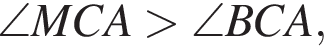 \angle MCA боль­ше \angle BCA,