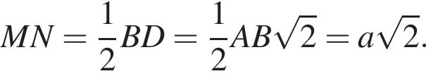 MN = дробь: чис­ли­тель: 1, зна­ме­на­тель: 2 конец дроби BD= дробь: чис­ли­тель: 1, зна­ме­на­тель: 2 конец дроби AB ко­рень из: на­ча­ло ар­гу­мен­та: 2 конец ар­гу­мен­та = a ко­рень из: на­ча­ло ар­гу­мен­та: 2 конец ар­гу­мен­та . 