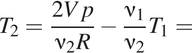 T_2= дробь: чис­ли­тель: 2Vp, зна­ме­на­тель: \nu_2R конец дроби минус дробь: чис­ли­тель: \nu_1, зна­ме­на­тель: \nu_2 конец дроби T_1= 