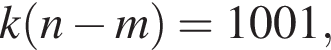 k левая круг­лая скоб­ка n минус m пра­вая круг­лая скоб­ка =1001,