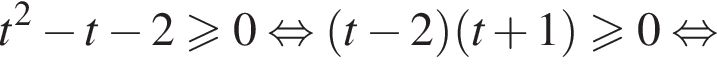 t в квадрате минус t минус 2\geqslant0 равносильно левая круглая скобка t минус 2 правая круглая скобка левая круглая скобка t плюс 1 правая круглая скобка \geqslant0 равносильно