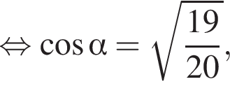  рав­но­силь­но ко­си­нус альфа = ко­рень из: на­ча­ло ар­гу­мен­та: дробь: чис­ли­тель: 19, зна­ме­на­тель: 20 конец дроби конец ар­гу­мен­та , 