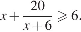 x плюс дробь: числитель: 20, знаменатель: x плюс 6 конец дроби \geqslant6.