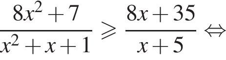  дробь: чис­ли­тель: 8x в квад­ра­те плюс 7, зна­ме­на­тель: x в квад­ра­те плюс x плюс 1 конец дроби боль­ше или равно дробь: чис­ли­тель: 8x плюс 35, зна­ме­на­тель: x плюс 5 конец дроби рав­но­силь­но 
