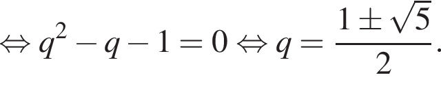  рав­но­силь­но q в квад­ра­те минус q минус 1=0 рав­но­силь­но q= дробь: чис­ли­тель: 1\pm ко­рень из: на­ча­ло ар­гу­мен­та: 5 конец ар­гу­мен­та , зна­ме­на­тель: 2 конец дроби . 