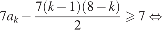 7a_k минус дробь: числитель: 7 левая круглая скобка k минус 1 правая круглая скобка левая круглая скобка 8 минус k правая круглая скобка , знаменатель: 2 конец дроби \geqslant7 равносильно