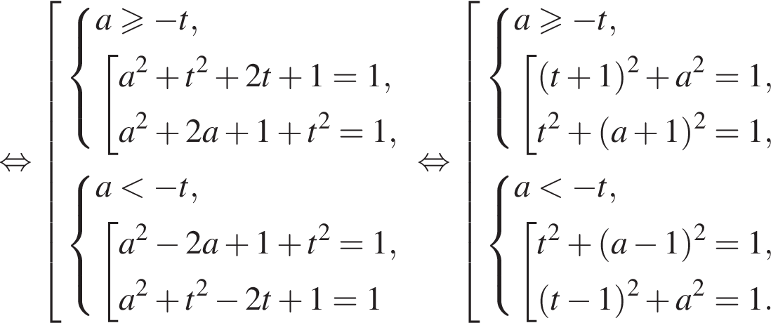  рав­но­силь­но со­во­куп­ность вы­ра­же­ний си­сте­ма вы­ра­же­ний a\geqslant минус t, со­во­куп­ность вы­ра­же­ний a в квад­ра­те плюс t в квад­ра­те плюс 2t плюс 1=1,a в квад­ра­те плюс 2a плюс 1 плюс t в квад­ра­те =1, конец си­сте­мы . конец со­во­куп­но­сти . си­сте­ма вы­ра­же­ний a мень­ше минус t, со­во­куп­ность вы­ра­же­ний a в квад­ра­те минус 2a плюс 1 плюс t в квад­ра­те =1,a в квад­ра­те плюс t в квад­ра­те минус 2t плюс 1=1 конец си­сте­мы . конец со­во­куп­но­сти . конец со­во­куп­но­сти . рав­но­силь­но со­во­куп­ность вы­ра­же­ний си­сте­ма вы­ра­же­ний a\geqslant минус t, со­во­куп­ность вы­ра­же­ний левая круг­лая скоб­ка t плюс 1 пра­вая круг­лая скоб­ка в квад­ра­те плюс a в квад­ра­те =1,t в квад­ра­те плюс левая круг­лая скоб­ка a плюс 1 пра­вая круг­лая скоб­ка в квад­ра­те =1, конец си­сте­мы . конец со­во­куп­но­сти . си­сте­ма вы­ра­же­ний a мень­ше минус t, со­во­куп­ность вы­ра­же­ний t в квад­ра­те плюс левая круг­лая скоб­ка a минус 1 пра­вая круг­лая скоб­ка в квад­ра­те =1, левая круг­лая скоб­ка t минус 1 пра­вая круг­лая скоб­ка в квад­ра­те плюс a в квад­ра­те =1. конец си­сте­мы . конец со­во­куп­но­сти . конец со­во­куп­но­сти . 