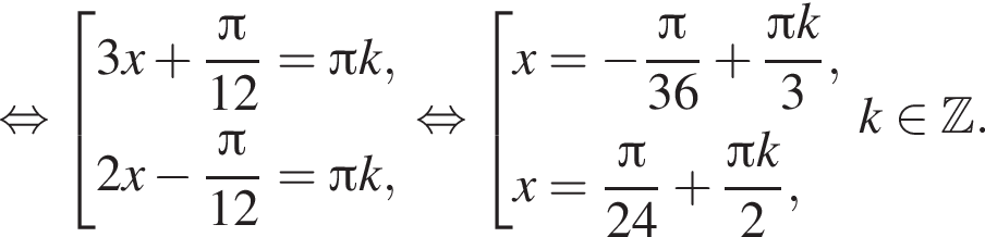  рав­но­силь­но со­во­куп­ность вы­ра­же­ний 3x плюс дробь: чис­ли­тель: Пи , зна­ме­на­тель: 12 конец дроби = Пи k, 2x минус дробь: чис­ли­тель: Пи , зна­ме­на­тель: 12 конец дроби = Пи k, конец со­во­куп­но­сти . рав­но­силь­но со­во­куп­ность вы­ра­же­ний x = минус дробь: чис­ли­тель: Пи , зна­ме­на­тель: 36 конец дроби плюс дробь: чис­ли­тель: Пи k, зна­ме­на­тель: 3 конец дроби , x = дробь: чис­ли­тель: Пи , зна­ме­на­тель: 24 конец дроби плюс дробь: чис­ли­тель: Пи k, зна­ме­на­тель: 2 конец дроби , конец со­во­куп­но­сти . k при­над­ле­жит Z . 
