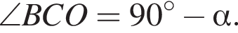 \angle BCO=90 градусов минус альфа .