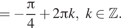 = минус дробь: числитель: Пи , знаменатель: 4 конец дроби плюс 2 Пи k, k принадлежит Z .