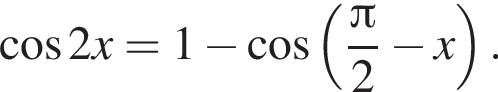  ко­си­нус 2x=1 минус ко­си­нус левая круг­лая скоб­ка дробь: чис­ли­тель: Пи , зна­ме­на­тель: 2 конец дроби минус x пра­вая круг­лая скоб­ка . 