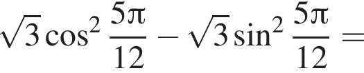  ко­рень из: на­ча­ло ар­гу­мен­та: 3 конец ар­гу­мен­та ко­си­нус в квад­ра­те дробь: чис­ли­тель: 5 Пи , зна­ме­на­тель: 12 конец дроби минус ко­рень из: на­ча­ло ар­гу­мен­та: 3 конец ар­гу­мен­та синус в квад­ра­те дробь: чис­ли­тель: 5 Пи , зна­ме­на­тель: 12 конец дроби = 