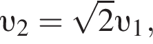  v _2 = ко­рень из: на­ча­ло ар­гу­мен­та: 2 конец ар­гу­мен­та v _1,