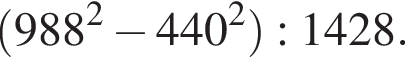  левая круг­лая скоб­ка 988 в квад­ра­те минус 440 в квад­ра­те пра­вая круг­лая скоб­ка :1428.