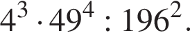 4 в кубе умно­жить на 49 в сте­пе­ни левая круг­лая скоб­ка 4 пра­вая круг­лая скоб­ка :196 в квад­ра­те .