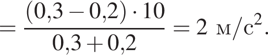 = дробь: чис­ли­тель: левая круг­лая скоб­ка 0,3 минус 0,2 пра­вая круг­лая скоб­ка умно­жить на 10, зна­ме­на­тель: 0,3 плюс 0,2 конец дроби =2м/с в квад­ра­те . 
