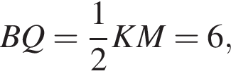 BQ= дробь: чис­ли­тель: 1, зна­ме­на­тель: 2 конец дроби KM=6,