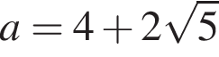  a = 4 плюс 2 ко­рень из: на­ча­ло ар­гу­мен­та: 5 конец ар­гу­мен­та 