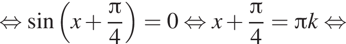 равносильно синус левая круглая скобка x плюс дробь: числитель: Пи , знаменатель: 4 конец дроби правая круглая скобка = 0 равносильно x плюс дробь: числитель: Пи , знаменатель: 4 конец дроби = Пи k равносильно
