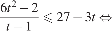  дробь: чис­ли­тель: 6t в квад­ра­те минус 2, зна­ме­на­тель: t минус 1 конец дроби мень­ше или равно 27 минус 3t рав­но­силь­но 