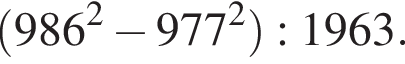  левая круг­лая скоб­ка 986 в квад­ра­те минус 977 в квад­ра­те пра­вая круг­лая скоб­ка :1963.