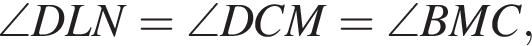 \angle D L N=\angle D C M=\angle B M C,