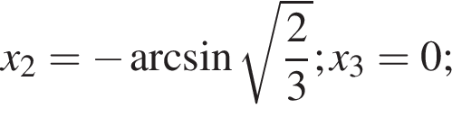 x_2= минус арк­си­нус ко­рень из: на­ча­ло ар­гу­мен­та: дробь: чис­ли­тель: 2, зна­ме­на­тель: 3 конец дроби конец ар­гу­мен­та ; x_3=0; 