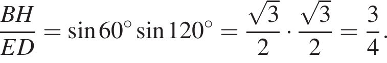 дробь: числитель: BH, знаменатель: ED конец дроби = синус 60 градусов синус 120 градусов = дробь: числитель: корень из: начало аргумента: 3, знаменатель: конец аргумента конец дроби 2 умножить на дробь: числитель: корень из: начало аргумента: 3, знаменатель: конец аргумента конец дроби 2 = дробь: числитель: 3, знаменатель: 4 конец дроби .